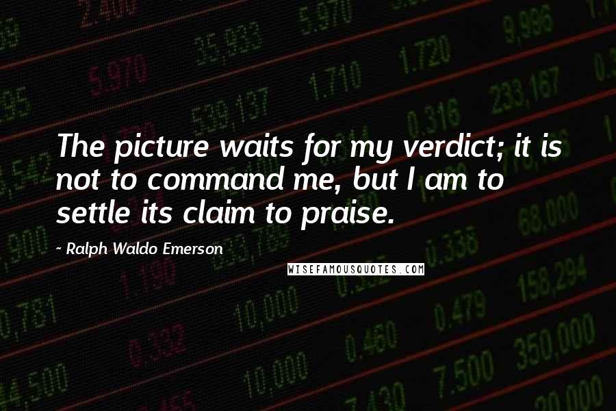 Ralph Waldo Emerson Quotes: The picture waits for my verdict; it is not to command me, but I am to settle its claim to praise.