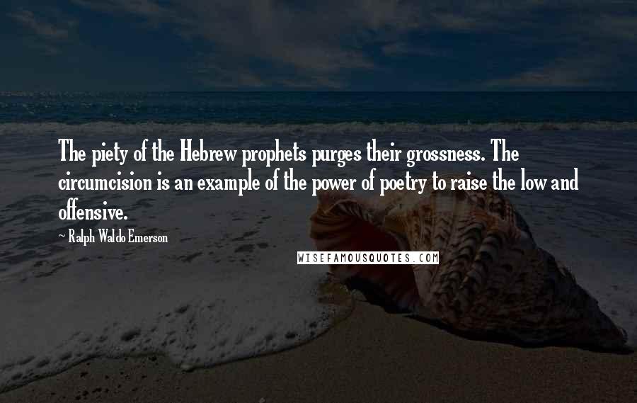 Ralph Waldo Emerson Quotes: The piety of the Hebrew prophets purges their grossness. The circumcision is an example of the power of poetry to raise the low and offensive.