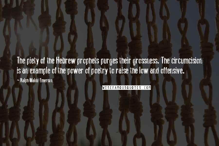 Ralph Waldo Emerson Quotes: The piety of the Hebrew prophets purges their grossness. The circumcision is an example of the power of poetry to raise the low and offensive.