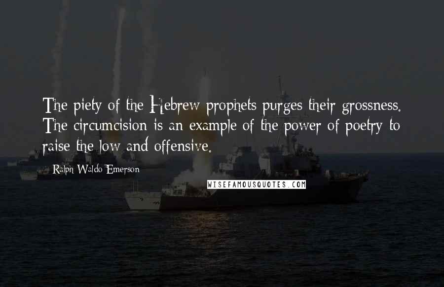 Ralph Waldo Emerson Quotes: The piety of the Hebrew prophets purges their grossness. The circumcision is an example of the power of poetry to raise the low and offensive.