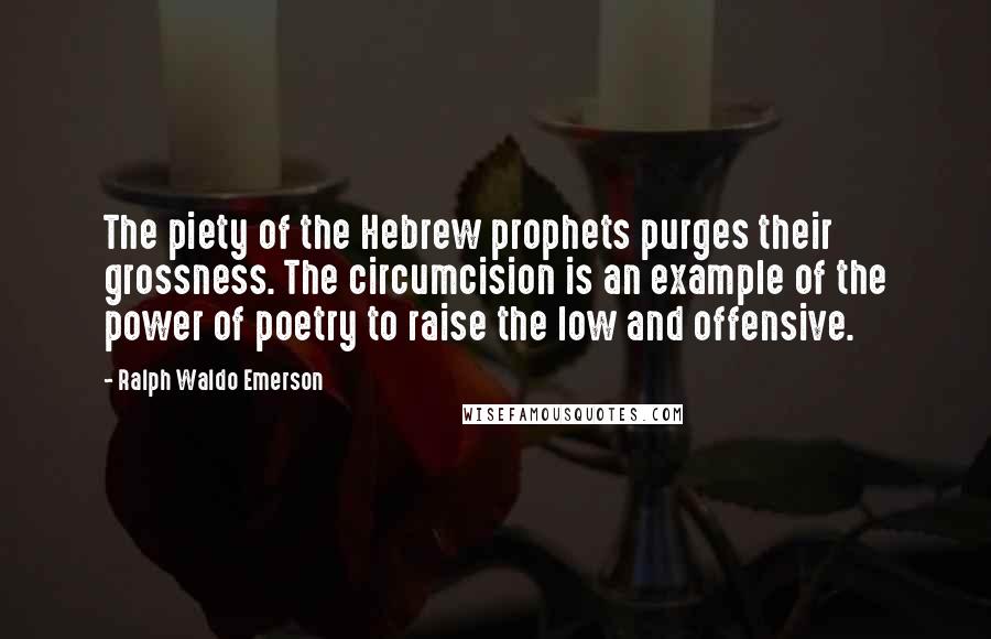 Ralph Waldo Emerson Quotes: The piety of the Hebrew prophets purges their grossness. The circumcision is an example of the power of poetry to raise the low and offensive.
