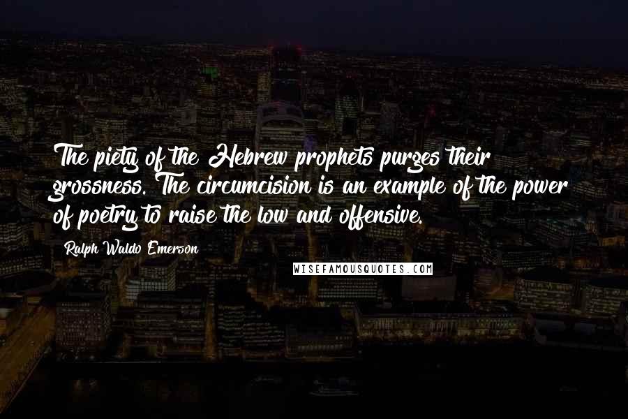 Ralph Waldo Emerson Quotes: The piety of the Hebrew prophets purges their grossness. The circumcision is an example of the power of poetry to raise the low and offensive.