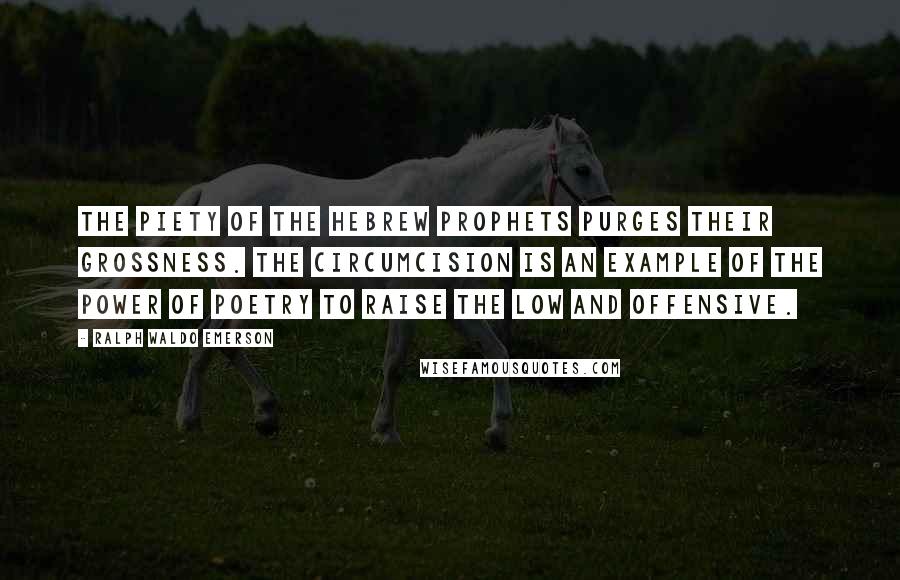 Ralph Waldo Emerson Quotes: The piety of the Hebrew prophets purges their grossness. The circumcision is an example of the power of poetry to raise the low and offensive.