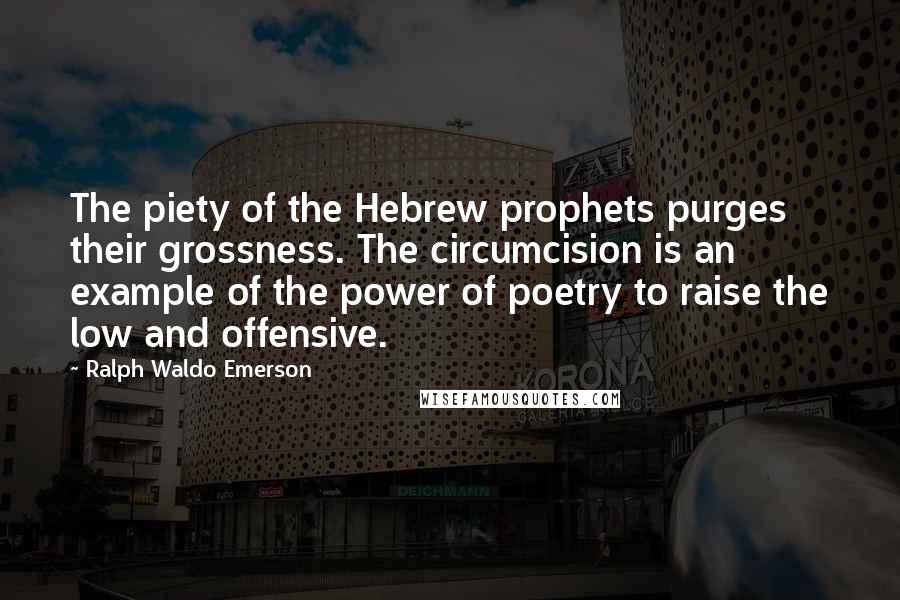 Ralph Waldo Emerson Quotes: The piety of the Hebrew prophets purges their grossness. The circumcision is an example of the power of poetry to raise the low and offensive.