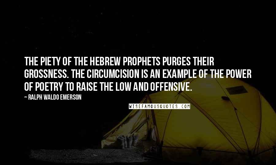 Ralph Waldo Emerson Quotes: The piety of the Hebrew prophets purges their grossness. The circumcision is an example of the power of poetry to raise the low and offensive.