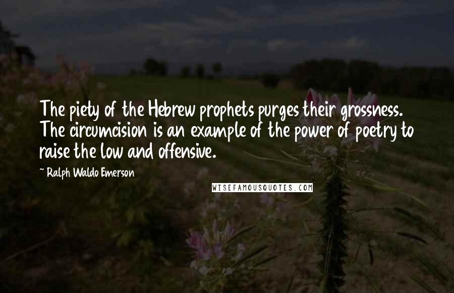 Ralph Waldo Emerson Quotes: The piety of the Hebrew prophets purges their grossness. The circumcision is an example of the power of poetry to raise the low and offensive.