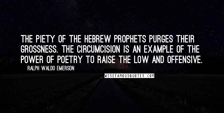 Ralph Waldo Emerson Quotes: The piety of the Hebrew prophets purges their grossness. The circumcision is an example of the power of poetry to raise the low and offensive.