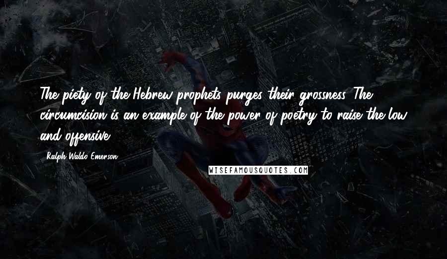 Ralph Waldo Emerson Quotes: The piety of the Hebrew prophets purges their grossness. The circumcision is an example of the power of poetry to raise the low and offensive.