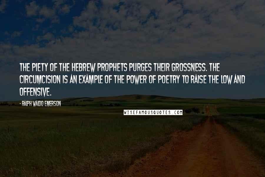 Ralph Waldo Emerson Quotes: The piety of the Hebrew prophets purges their grossness. The circumcision is an example of the power of poetry to raise the low and offensive.