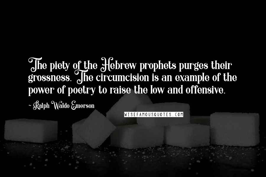 Ralph Waldo Emerson Quotes: The piety of the Hebrew prophets purges their grossness. The circumcision is an example of the power of poetry to raise the low and offensive.