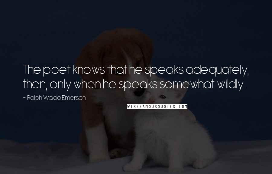 Ralph Waldo Emerson Quotes: The poet knows that he speaks adequately, then, only when he speaks somewhat wildly.