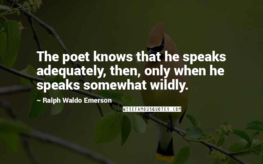 Ralph Waldo Emerson Quotes: The poet knows that he speaks adequately, then, only when he speaks somewhat wildly.