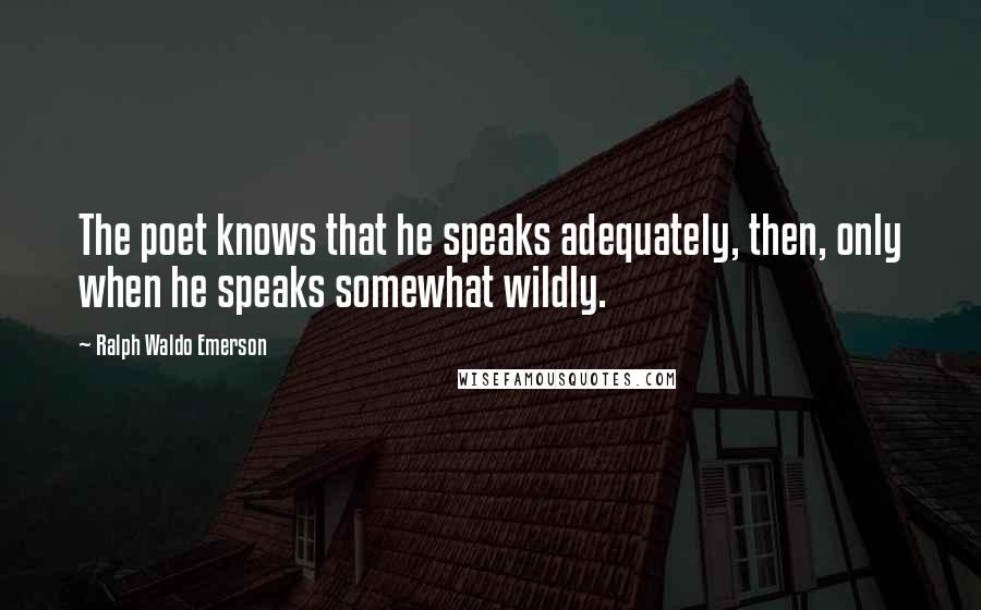 Ralph Waldo Emerson Quotes: The poet knows that he speaks adequately, then, only when he speaks somewhat wildly.