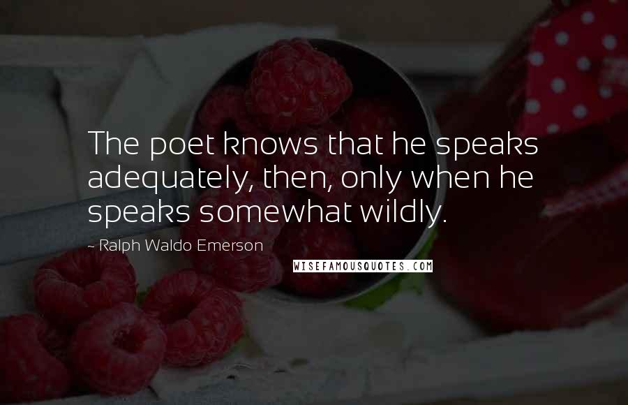 Ralph Waldo Emerson Quotes: The poet knows that he speaks adequately, then, only when he speaks somewhat wildly.
