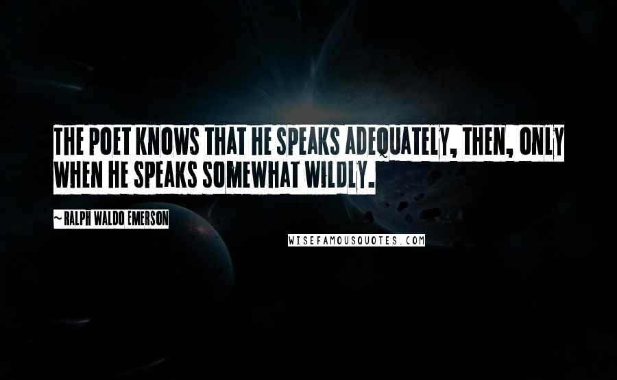 Ralph Waldo Emerson Quotes: The poet knows that he speaks adequately, then, only when he speaks somewhat wildly.
