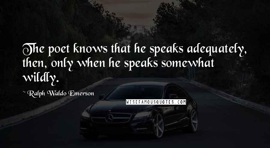 Ralph Waldo Emerson Quotes: The poet knows that he speaks adequately, then, only when he speaks somewhat wildly.