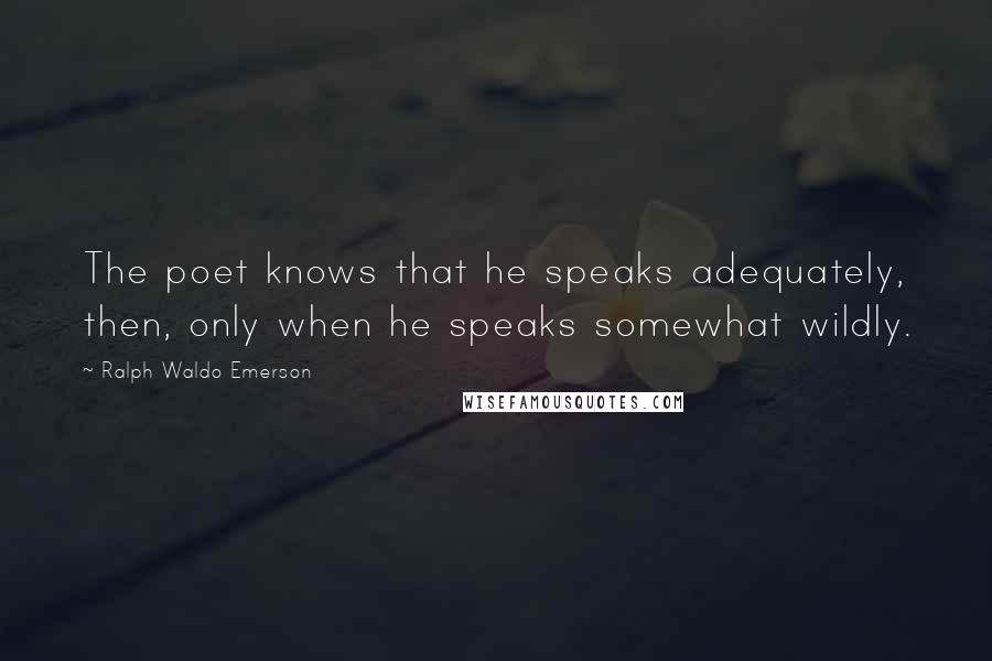 Ralph Waldo Emerson Quotes: The poet knows that he speaks adequately, then, only when he speaks somewhat wildly.