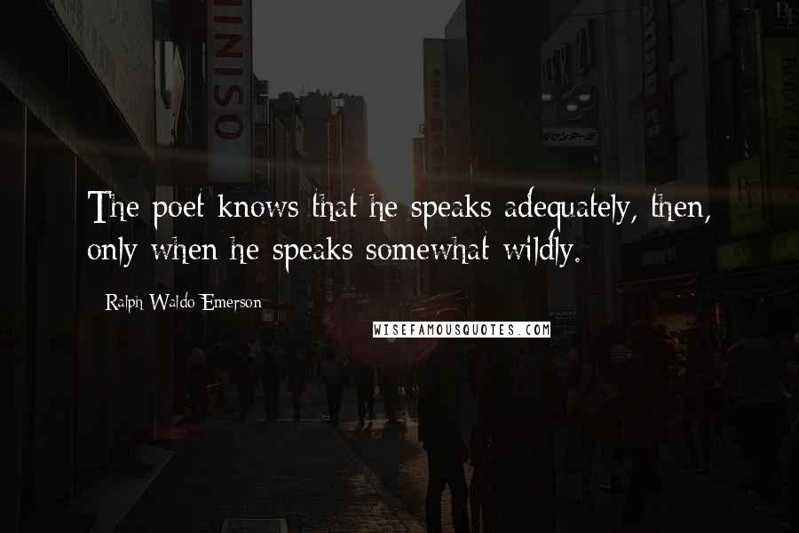 Ralph Waldo Emerson Quotes: The poet knows that he speaks adequately, then, only when he speaks somewhat wildly.