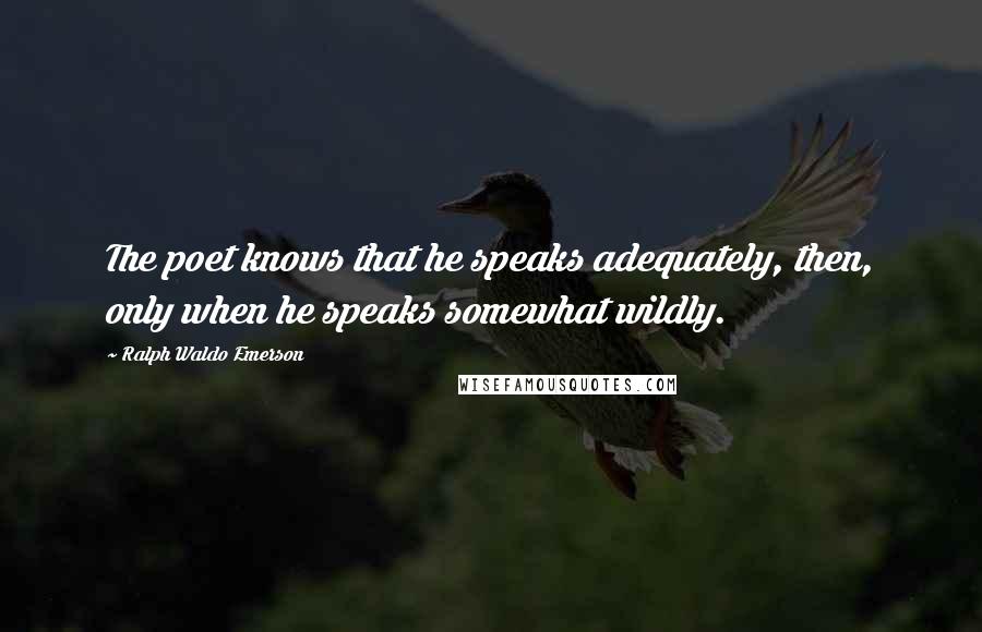 Ralph Waldo Emerson Quotes: The poet knows that he speaks adequately, then, only when he speaks somewhat wildly.