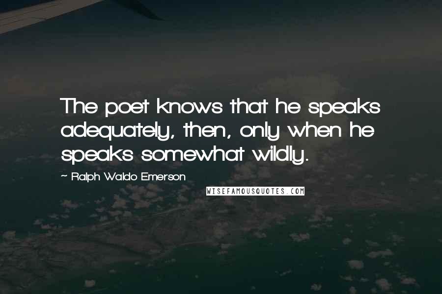 Ralph Waldo Emerson Quotes: The poet knows that he speaks adequately, then, only when he speaks somewhat wildly.