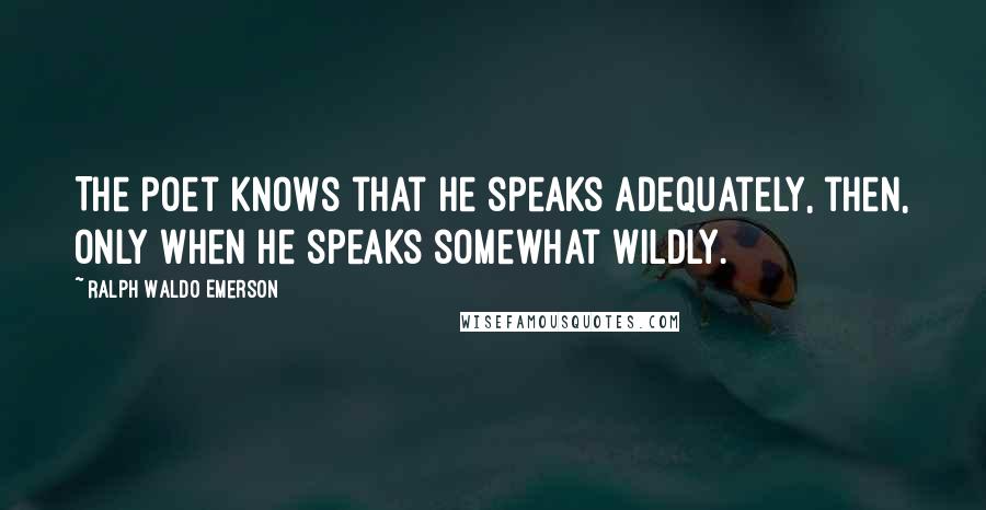 Ralph Waldo Emerson Quotes: The poet knows that he speaks adequately, then, only when he speaks somewhat wildly.