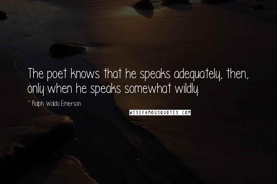Ralph Waldo Emerson Quotes: The poet knows that he speaks adequately, then, only when he speaks somewhat wildly.