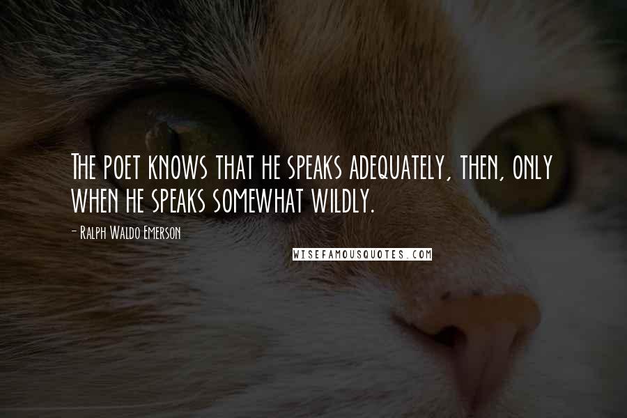 Ralph Waldo Emerson Quotes: The poet knows that he speaks adequately, then, only when he speaks somewhat wildly.