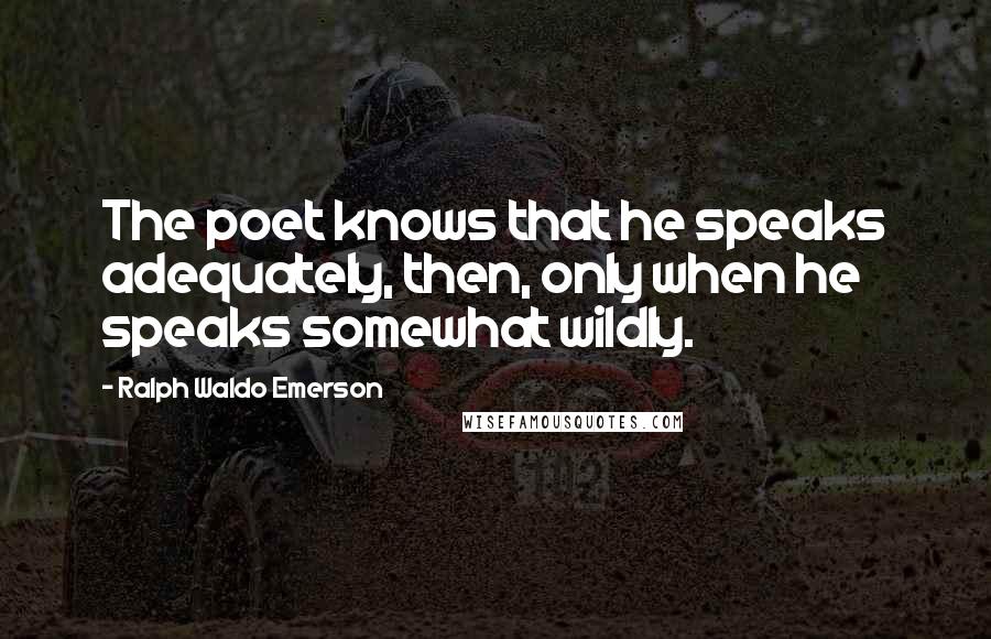 Ralph Waldo Emerson Quotes: The poet knows that he speaks adequately, then, only when he speaks somewhat wildly.
