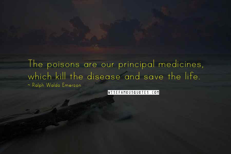 Ralph Waldo Emerson Quotes: The poisons are our principal medicines, which kill the disease and save the life.