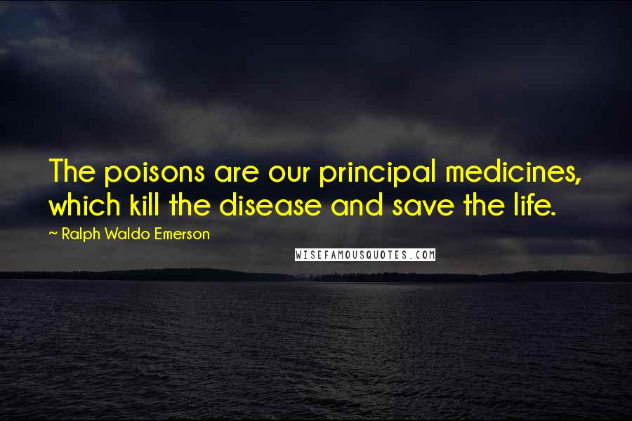 Ralph Waldo Emerson Quotes: The poisons are our principal medicines, which kill the disease and save the life.