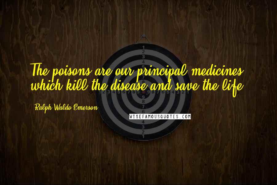 Ralph Waldo Emerson Quotes: The poisons are our principal medicines, which kill the disease and save the life.