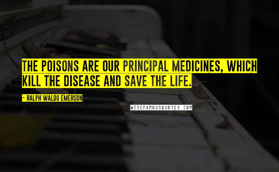 Ralph Waldo Emerson Quotes: The poisons are our principal medicines, which kill the disease and save the life.