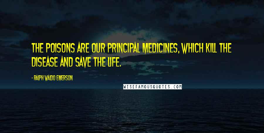 Ralph Waldo Emerson Quotes: The poisons are our principal medicines, which kill the disease and save the life.