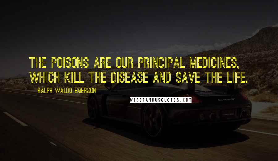 Ralph Waldo Emerson Quotes: The poisons are our principal medicines, which kill the disease and save the life.