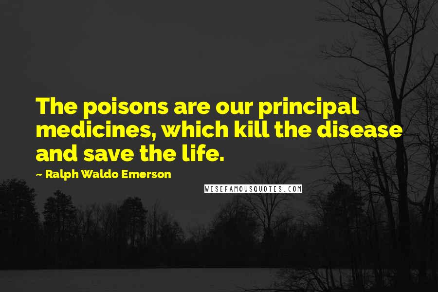 Ralph Waldo Emerson Quotes: The poisons are our principal medicines, which kill the disease and save the life.