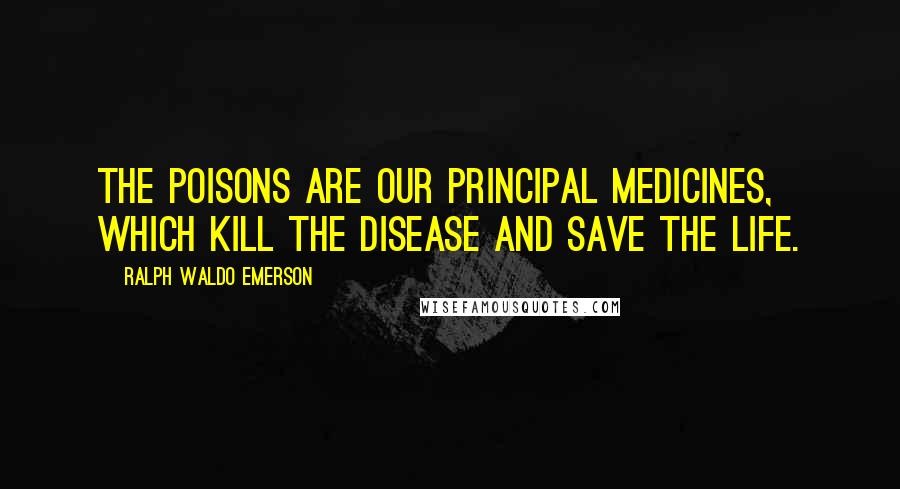 Ralph Waldo Emerson Quotes: The poisons are our principal medicines, which kill the disease and save the life.