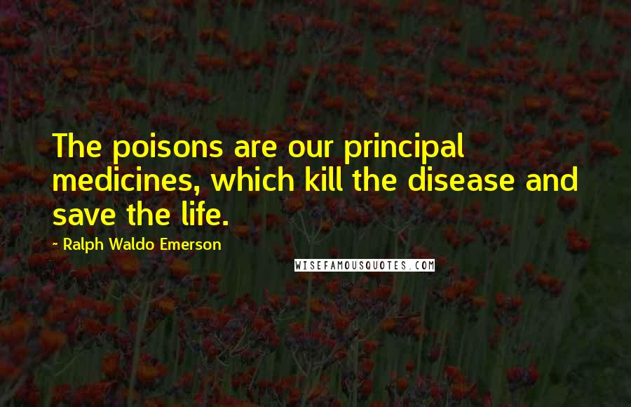 Ralph Waldo Emerson Quotes: The poisons are our principal medicines, which kill the disease and save the life.