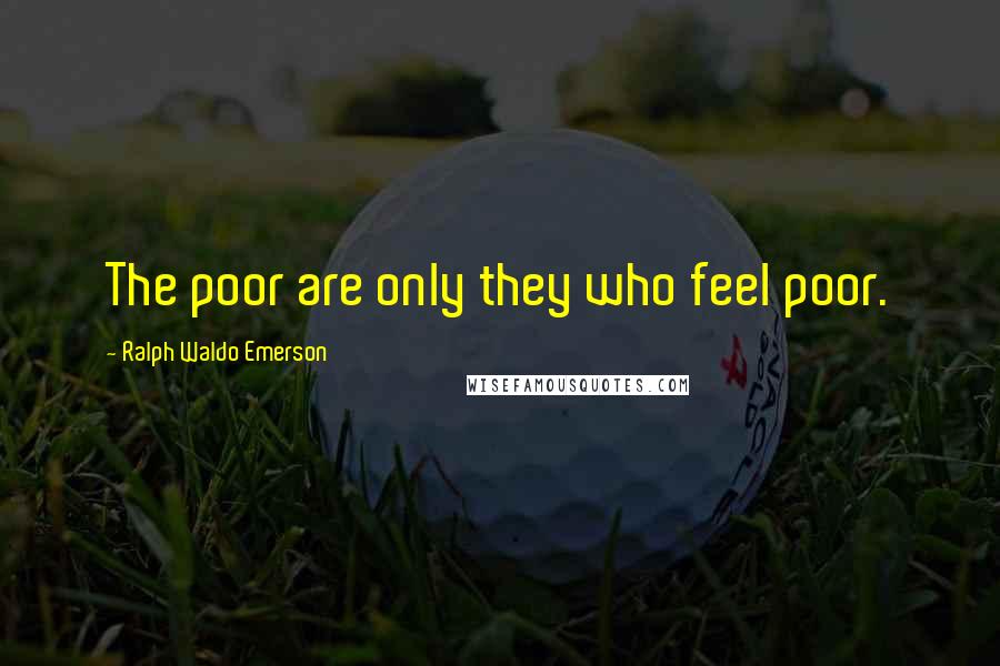 Ralph Waldo Emerson Quotes: The poor are only they who feel poor.