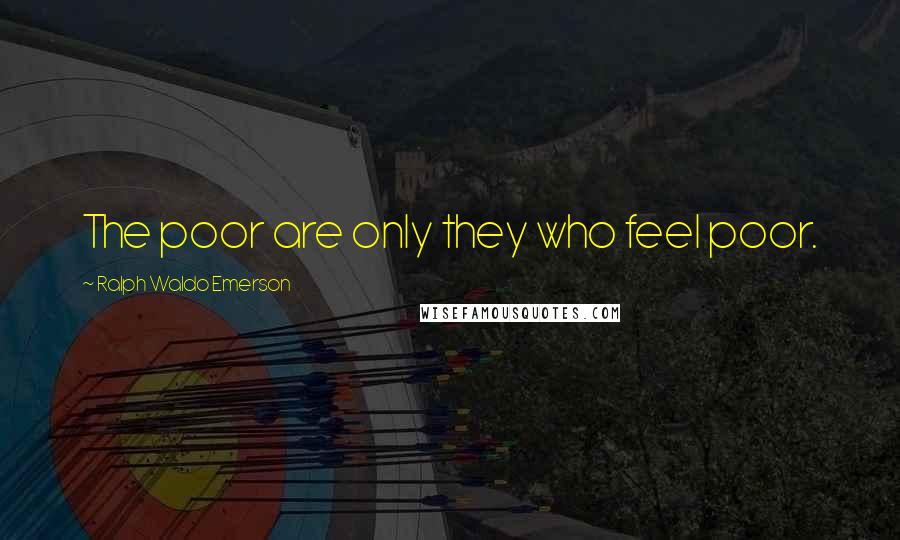 Ralph Waldo Emerson Quotes: The poor are only they who feel poor.