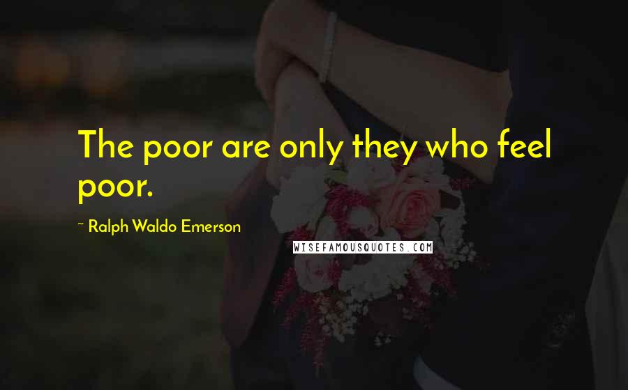 Ralph Waldo Emerson Quotes: The poor are only they who feel poor.