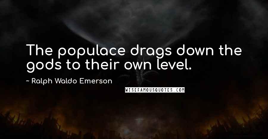 Ralph Waldo Emerson Quotes: The populace drags down the gods to their own level.