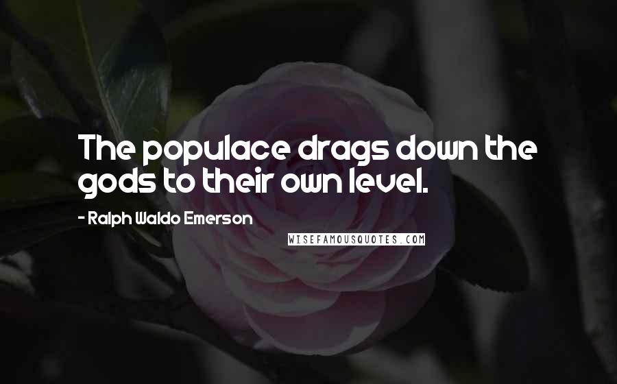 Ralph Waldo Emerson Quotes: The populace drags down the gods to their own level.