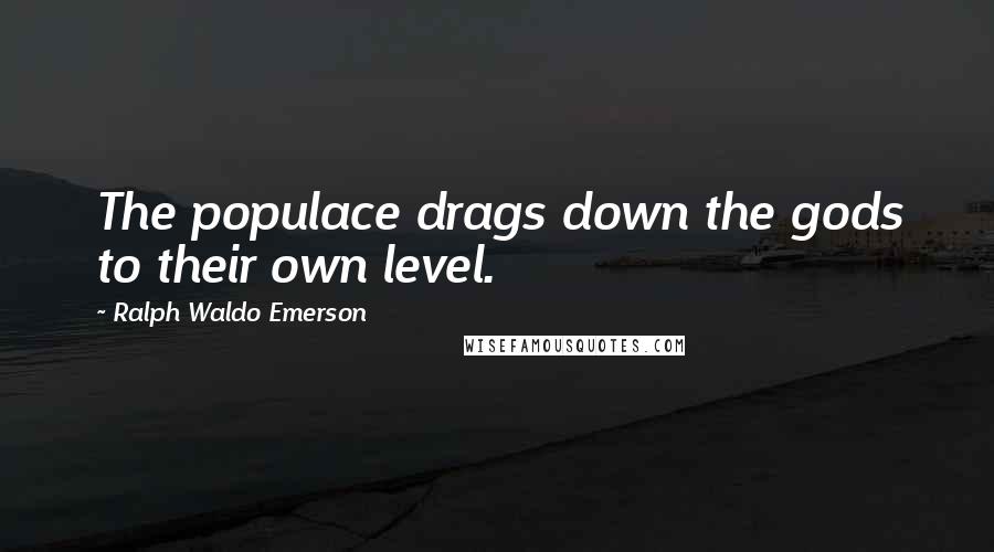 Ralph Waldo Emerson Quotes: The populace drags down the gods to their own level.