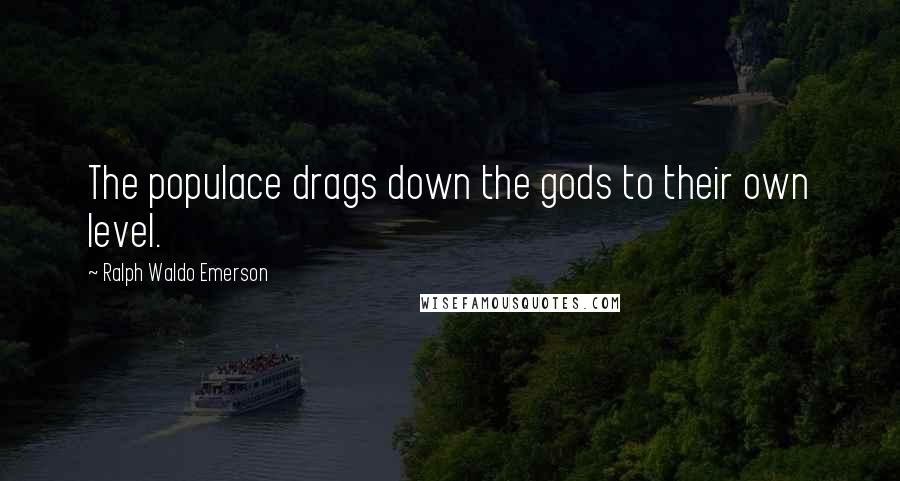 Ralph Waldo Emerson Quotes: The populace drags down the gods to their own level.