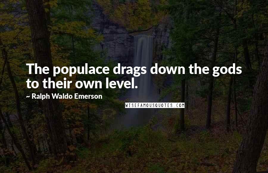 Ralph Waldo Emerson Quotes: The populace drags down the gods to their own level.