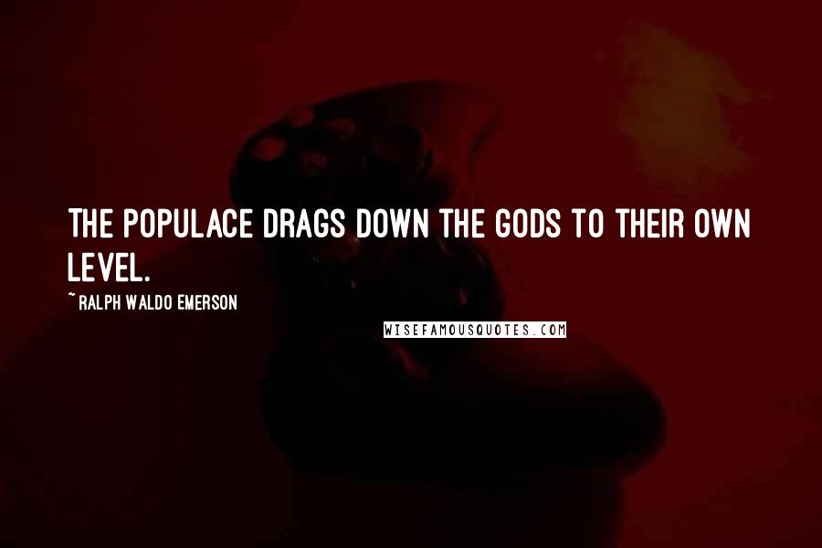 Ralph Waldo Emerson Quotes: The populace drags down the gods to their own level.