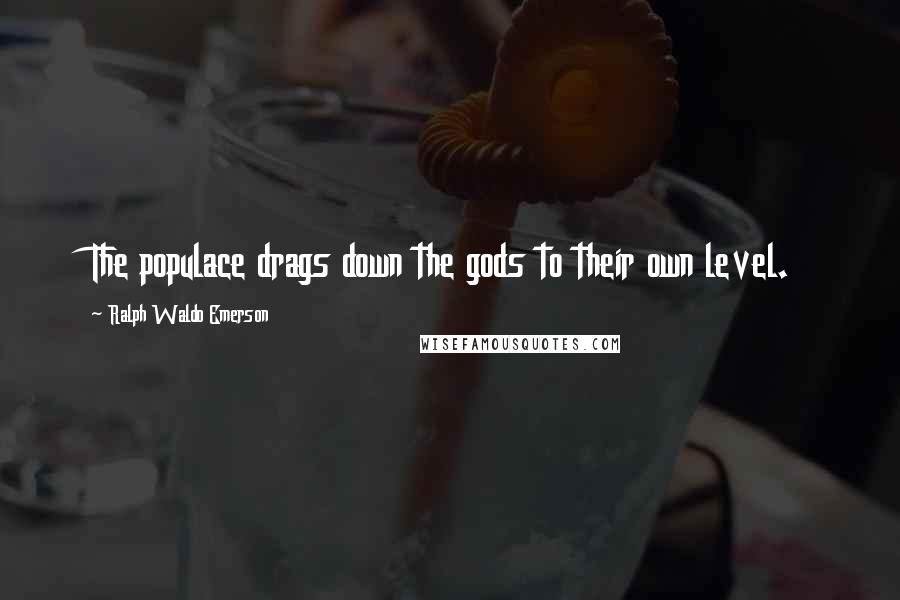 Ralph Waldo Emerson Quotes: The populace drags down the gods to their own level.
