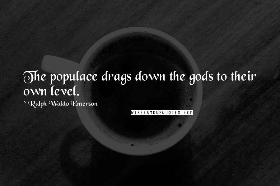 Ralph Waldo Emerson Quotes: The populace drags down the gods to their own level.