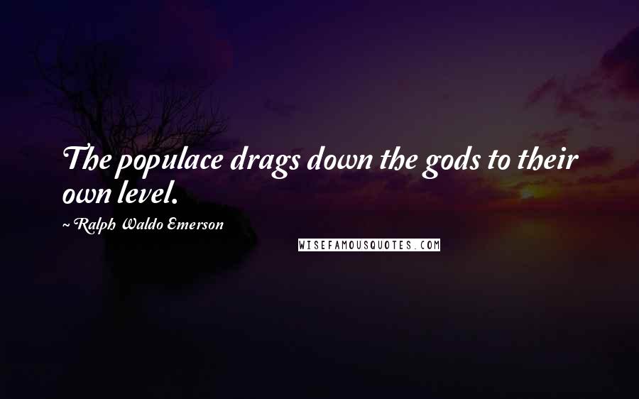 Ralph Waldo Emerson Quotes: The populace drags down the gods to their own level.