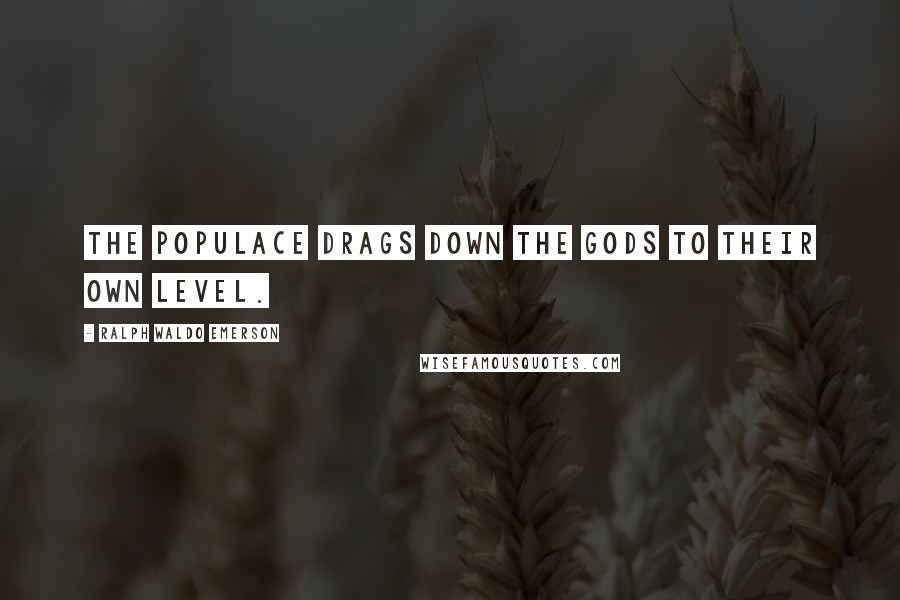 Ralph Waldo Emerson Quotes: The populace drags down the gods to their own level.